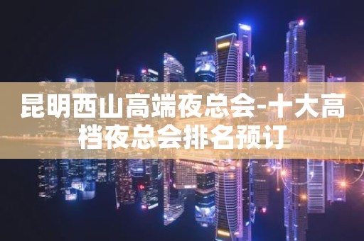 昆明西山高端夜总会-十大高档夜总会排名预订