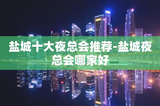盐城十大夜总会推荐-盐城夜总会哪家好