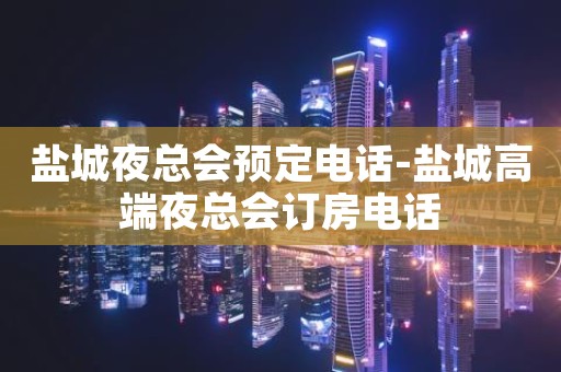 盐城夜总会预定电话-盐城高端夜总会订房电话