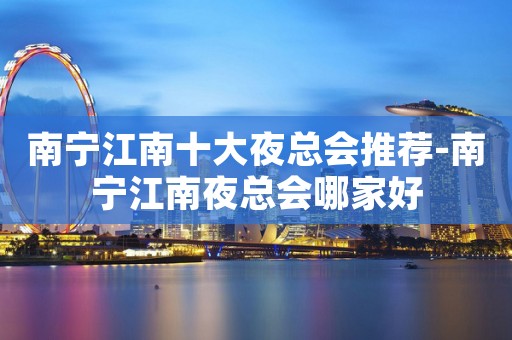 南宁江南十大夜总会推荐-南宁江南夜总会哪家好