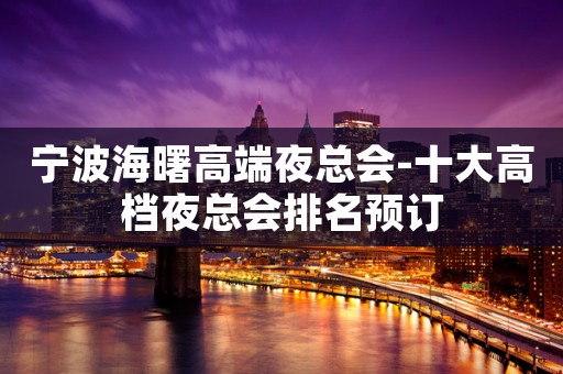 宁波海曙高端夜总会-十大高档夜总会排名预订