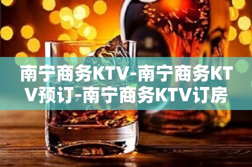 南宁商务KTV-南宁商务KTV预订-南宁商务KTV订房