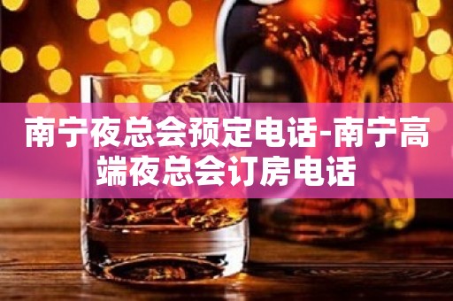 南宁夜总会预定电话-南宁高端夜总会订房电话