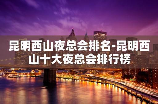 昆明西山夜总会排名-昆明西山十大夜总会排行榜