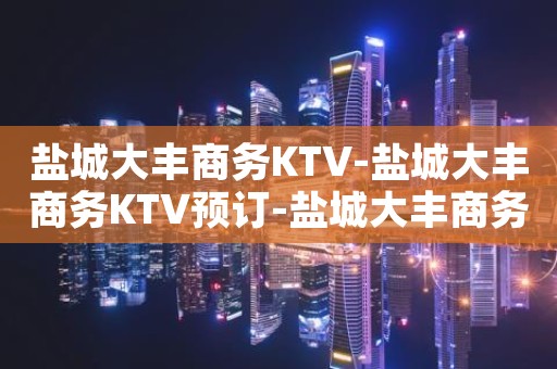 盐城大丰商务KTV-盐城大丰商务KTV预订-盐城大丰商务KTV订房