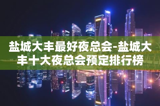 盐城大丰最好夜总会-盐城大丰十大夜总会预定排行榜