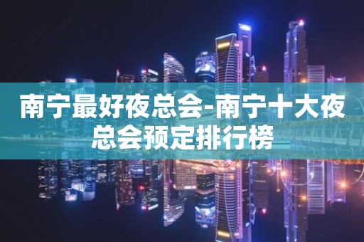 南宁最好夜总会-南宁十大夜总会预定排行榜