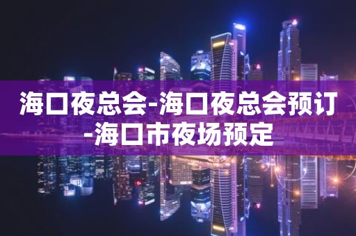 海口夜总会-海口夜总会预订-海口市夜场预定