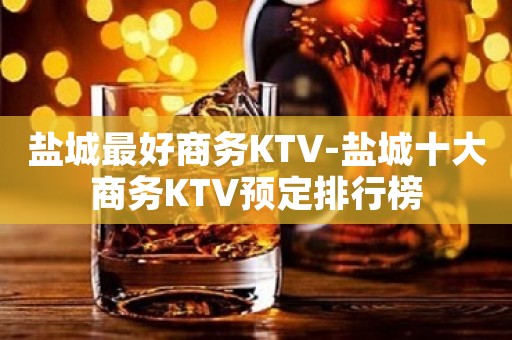 盐城最好商务KTV-盐城十大商务KTV预定排行榜