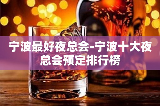 宁波最好夜总会-宁波十大夜总会预定排行榜