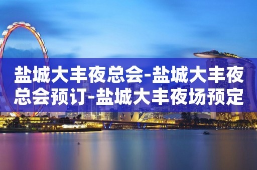 盐城大丰夜总会-盐城大丰夜总会预订-盐城大丰夜场预定