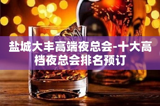 盐城大丰高端夜总会-十大高档夜总会排名预订