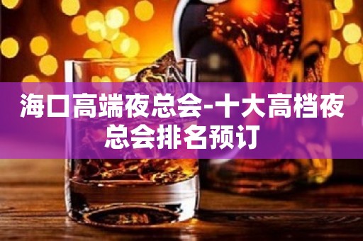 海口高端夜总会-十大高档夜总会排名预订