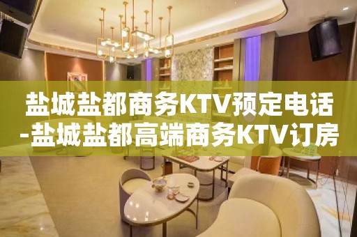 盐城盐都商务KTV预定电话-盐城盐都高端商务KTV订房电话