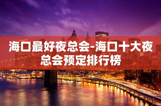 海口最好夜总会-海口十大夜总会预定排行榜