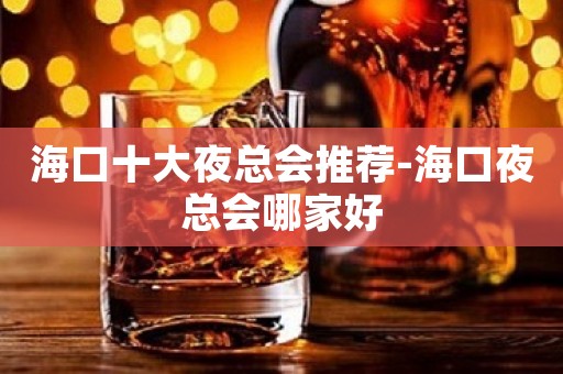 海口十大夜总会推荐-海口夜总会哪家好