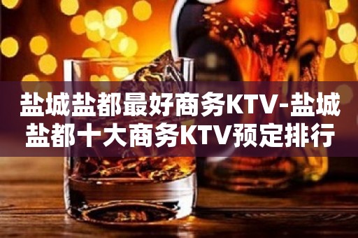 盐城盐都最好商务KTV-盐城盐都十大商务KTV预定排行榜
