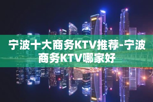 宁波十大商务KTV推荐-宁波商务KTV哪家好