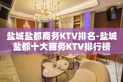 盐城盐都商务KTV排名-盐城盐都十大商务KTV排行榜