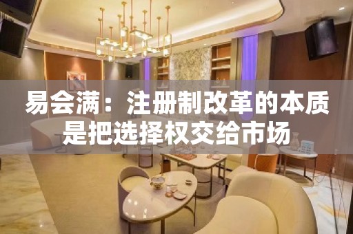 易会满：注册制改革的本质是把选择权交给市场