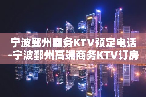 宁波鄞州商务KTV预定电话-宁波鄞州高端商务KTV订房电话