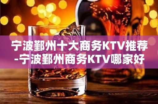 宁波鄞州十大商务KTV推荐-宁波鄞州商务KTV哪家好
