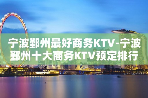 宁波鄞州最好商务KTV-宁波鄞州十大商务KTV预定排行榜