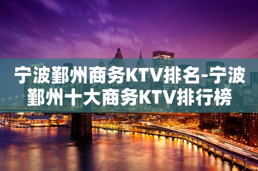 宁波鄞州商务KTV排名-宁波鄞州十大商务KTV排行榜