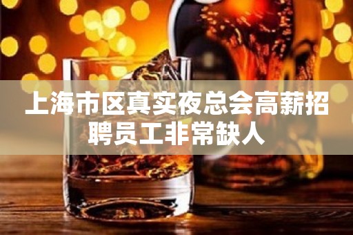 上海市区真实夜总会高薪招聘员工非常缺人