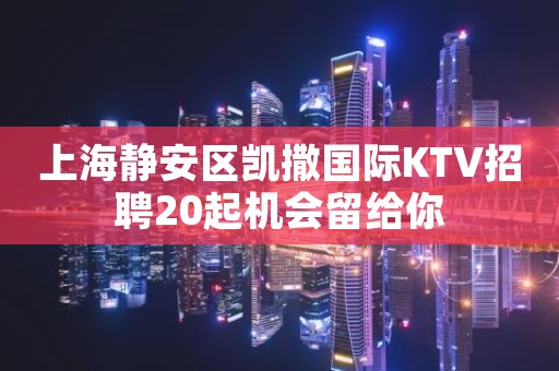 上海静安区凯撒国际KTV招聘20起机会留给你
