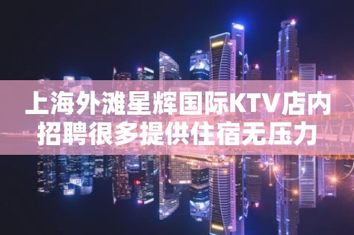 上海外滩星辉国际KTV店内招聘很多提供住宿无压力
