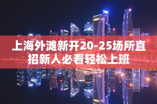 上海外滩新开20-25场所直招新人必看轻松上班