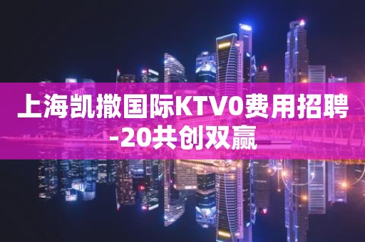 上海凯撒国际KTV0费用招聘-20共创双赢