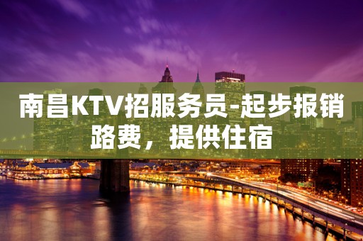 南昌KTV招服务员-起步报销路费，提供住宿