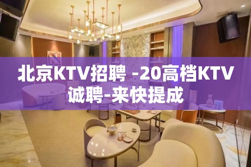 北京KTV招聘 -20高档KTV诚聘-来快提成