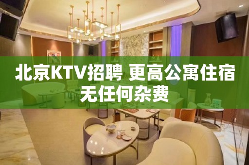 北京KTV招聘 更高公寓住宿无任何杂费