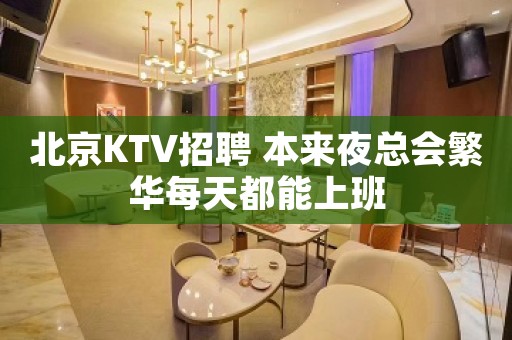 北京KTV招聘 本来夜总会繁华每天都能上班