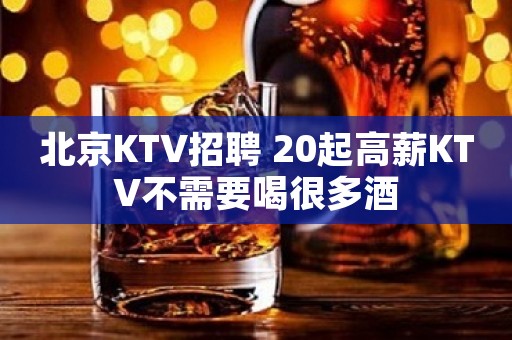 北京KTV招聘 20起高薪KTV不需要喝很多酒