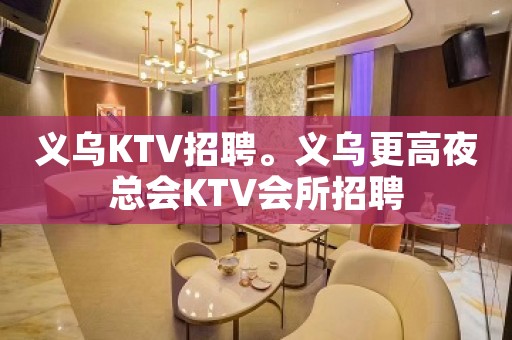 义乌KTV招聘。义乌更高夜总会KTV会所招聘