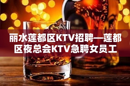 丽水莲都区KTV招聘—莲都区夜总会KTV急聘女员工