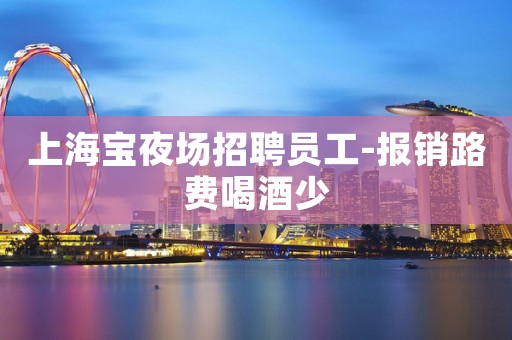上海宝夜场招聘员工-报销路费喝酒少