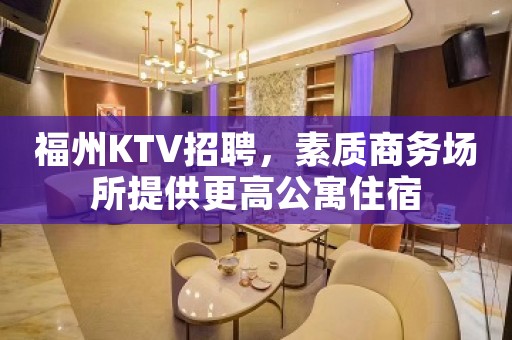 福州KTV招聘，素质商务场所提供更高公寓住宿