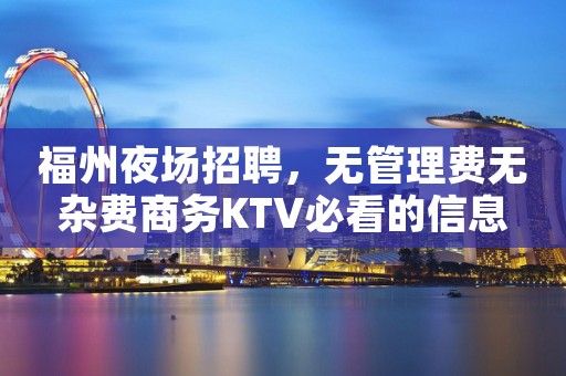 福州夜场招聘，无管理费无杂费商务KTV必看的信息