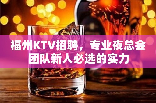福州KTV招聘，专业夜总会团队新人必选的实力