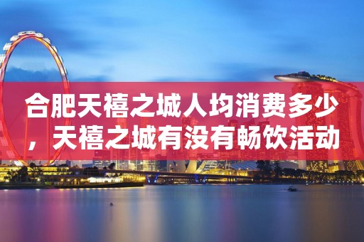 合肥天禧之城人均消费多少，天禧之城有没有畅饮活动？