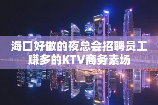 海口好做的夜总会招聘员工赚多的KTV商务素场