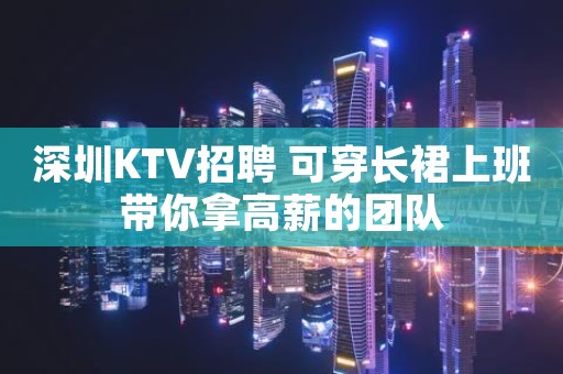 深圳KTV招聘 可穿长裙上班带你拿高薪的团队