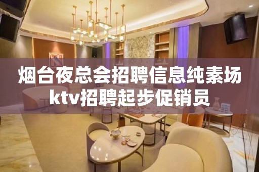 烟台夜总会招聘信息纯素场ktv招聘起步促销员