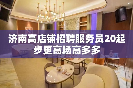 济南高店铺招聘服务员20起步更高场高多多