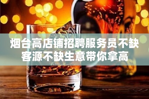 烟台高店铺招聘服务员不缺客源不缺生意带你拿高